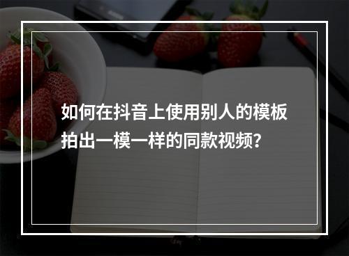 如何在抖音上使用别人的模板拍出一模一样的同款视频?