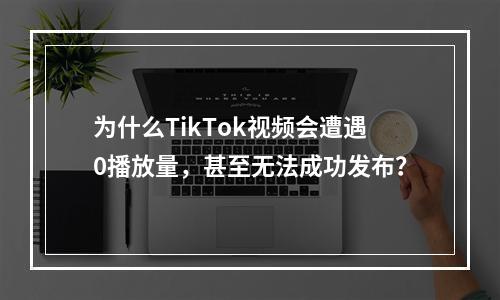 为什么TikTok视频会遭遇0播放量,甚至无法成功发布?