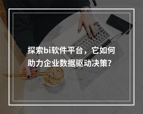 探索bi软件平台,它如何助力企业数据驱动决策?
