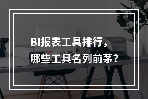 BI报表工具排行,哪些工具名列前茅?