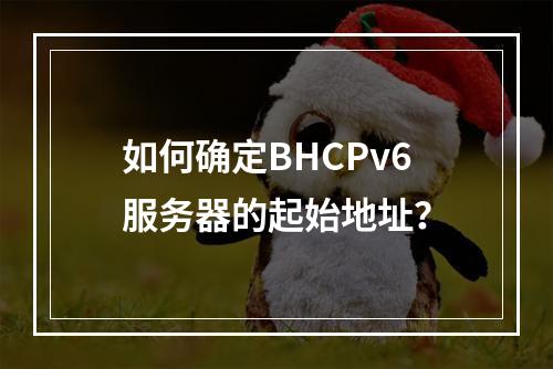 如何确定BHCPv6服务器的起始地址?