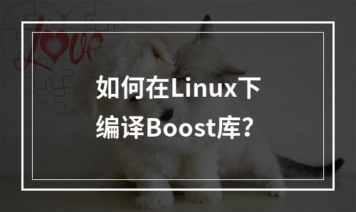 如何在Linux下编译Boost库?