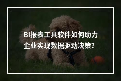 BI报表工具软件如何助力企业实现数据驱动决策?
