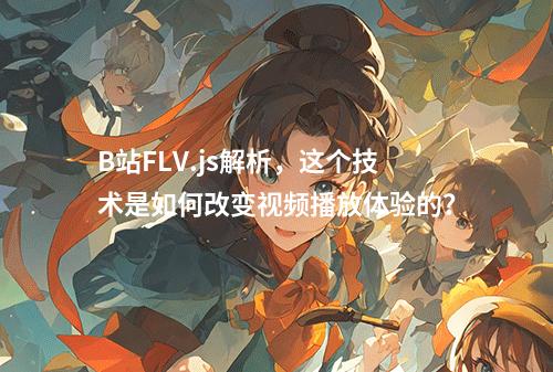 B站FLV.js解析,这个技术是如何改变视频播放体验的?