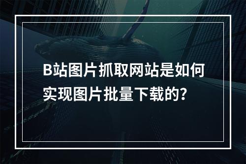 B站图片抓取网站是如何实现图片批量下载的?