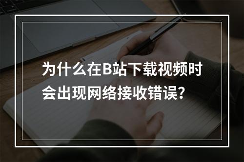 为什么在B站下载视频时会出现网络接收错误?