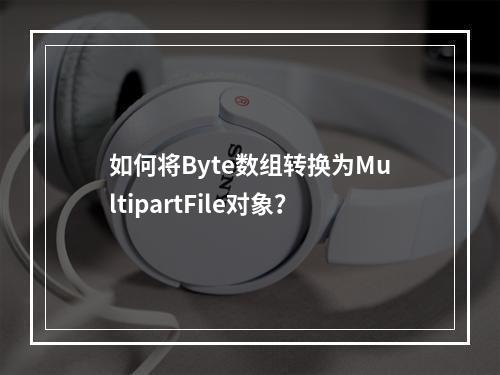 如何将Byte数组转换为MultipartFile对象?