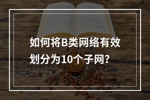 如何将B类网络有效划分为10个子网?