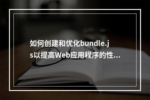 如何创建和优化bundle.js以提高Web应用程序的性能?
