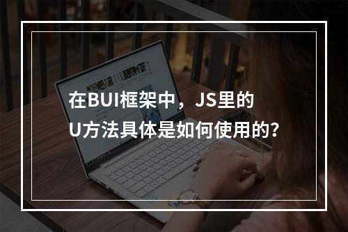 在BUI框架中,JS里的U方法具体是如何使用的?