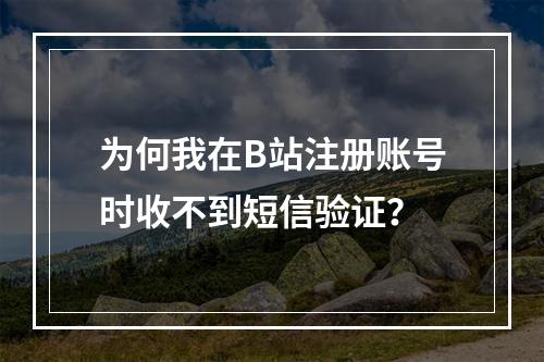 为何我在B站注册账号时收不到短信验证?