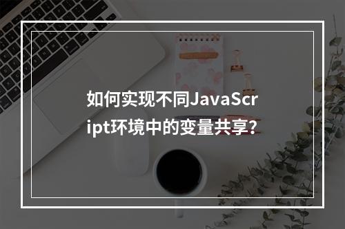如何实现不同JavaScript环境中的变量共享?