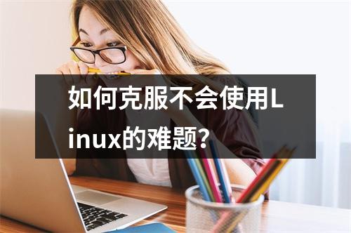 如何克服不会使用Linux的难题?