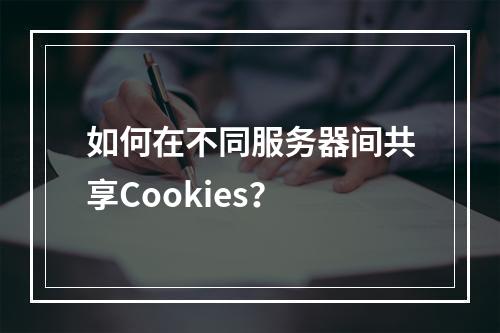 如何在不同服务器间共享Cookies?