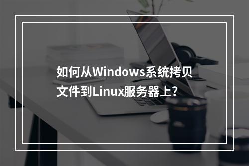 如何从Windows系统拷贝文件到Linux服务器上?