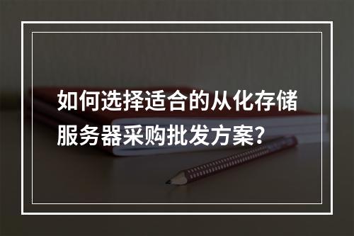 如何选择适合的从化存储服务器采购批发方案?