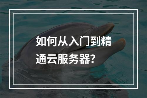 如何从入门到精通云服务器?
