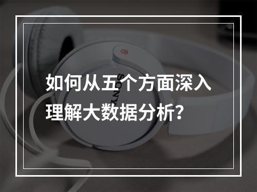 如何从五个方面深入理解大数据分析?