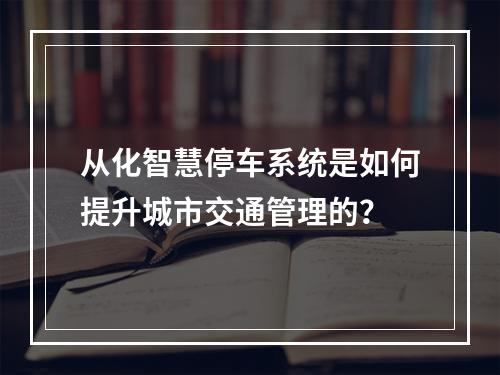 从化智慧停车系统是如何提升城市交通管理的?