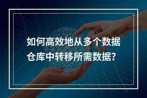 如何高效地从多个数据仓库中转移所需数据?