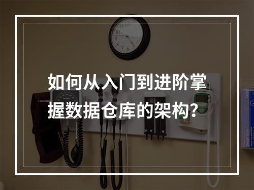 如何从入门到进阶掌握数据仓库的架构?