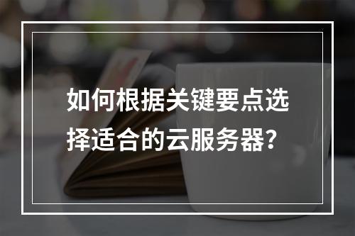 如何根据关键要点选择适合的云服务器?