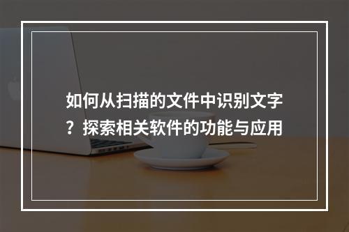 如何从扫描的文件中识别文字?探索相关软件的功能与应用