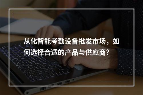 从化智能考勤设备批发市场,如何选择合适的产品与供应商?
