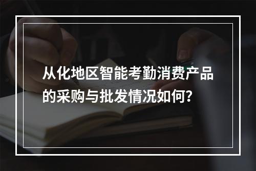 从化地区智能考勤消费产品的采购与批发情况如何?