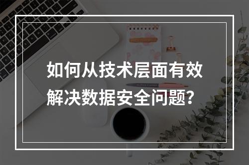 如何从技术层面有效解决数据安全问题?