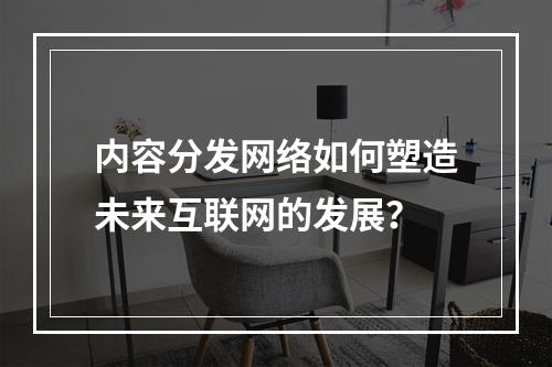内容分发网络如何塑造未来互联网的发展?