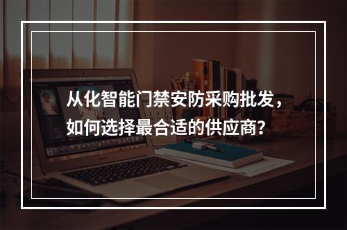 从化智能门禁安防采购批发,如何选择最合适的供应商?