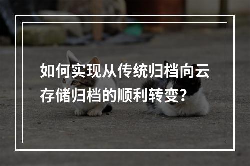 如何实现从传统归档向云存储归档的顺利转变?