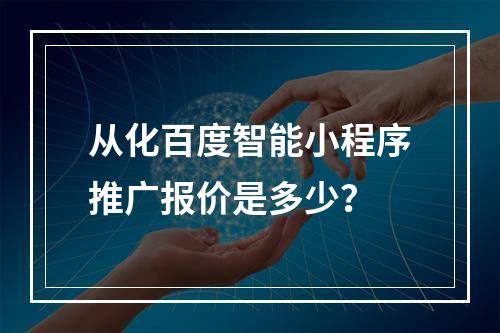从化百度智能小程序推广报价是多少?