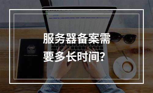 服务器备案需要多长时间?