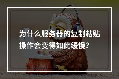 为什么服务器的复制粘贴操作会变得如此缓慢?