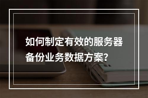 如何制定有效的服务器备份业务数据方案?