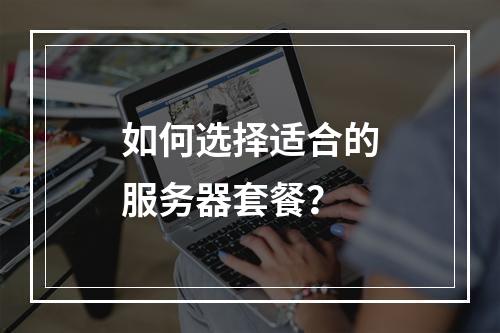 如何选择适合的服务器套餐?