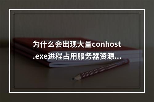 为什么会出现大量conhost.exe进程占用服务器资源?