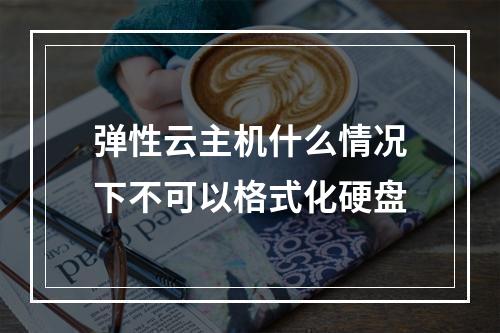 弹性云主机什么情况下不可以格式化硬盘