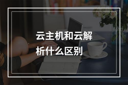 云主机和云解析什么区别