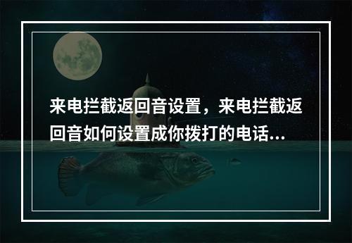 来电拦截返回音设置,来电拦截返回音如何设置成你拨打的电话暂时无法接通的简单介绍