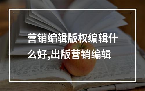 营销编辑版权编辑什么好,出版营销编辑