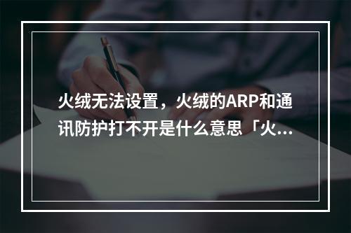 火绒无法设置,火绒的ARP和通讯防护打不开是什么意思「火绒防护能力」