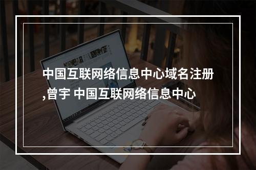 中国互联网络信息中心域名注册,曾宇 中国互联网络信息中心