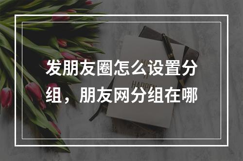 发朋友圈怎么设置分组,朋友网分组在哪