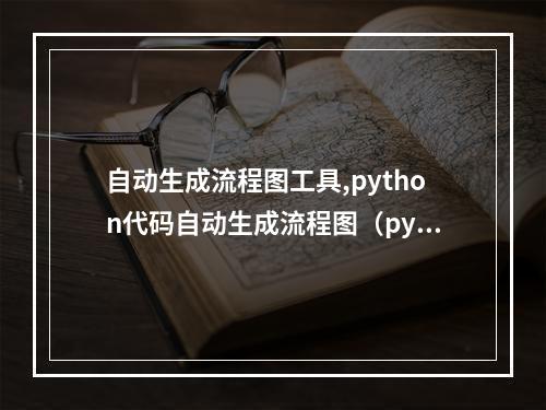 自动生成流程图工具,python代码自动生成流程图(python代码生成流程图的工具)