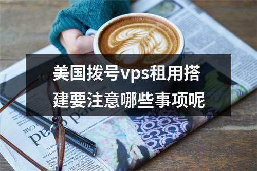 美国拨号vps租用搭建要注意哪些事项呢
