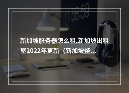 新加坡服务器怎么租,新加坡出租屋2022年更新(新加坡整套出租)