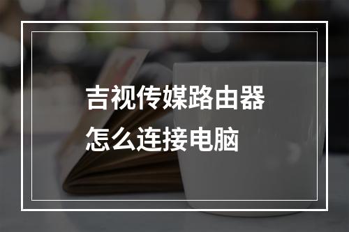 吉视传媒路由器怎么连接电脑